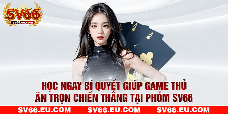 Học ngay bí quyết giúp game thủ ăn trọn chiến thắng tại phỏm SV66