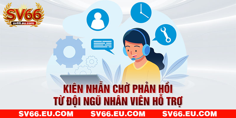 Kiên nhẫn chờ phản hồi từ đội ngũ nhân viên hỗ trợ