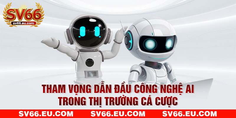 Tham vọng dẫn đầu công nghệ AI trong thị trường cá cược