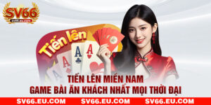 Tiến Lên Miền Nam - Game Bài Ăn Khách Nhất Mọi Thời Đại