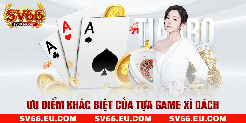 Ưu điểm khác biệt của tựa game xì dách
