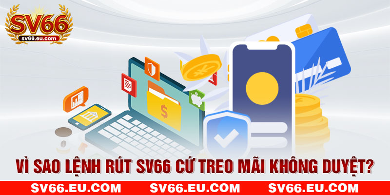 Vì sao lệnh rút SV66 cứ treo mãi không duyệt?